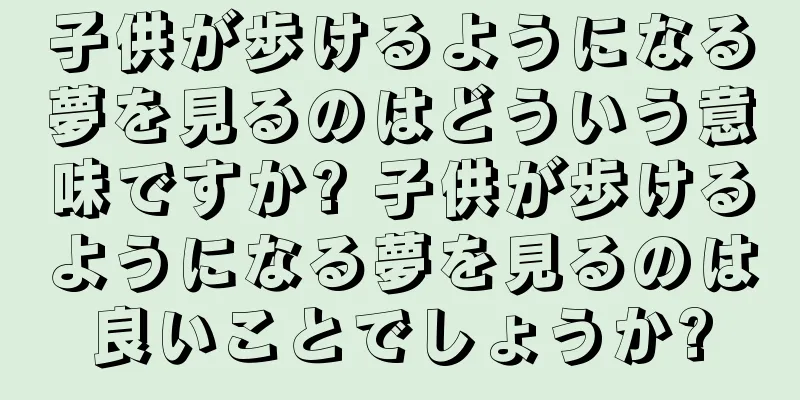 子供が歩けるようになる夢を見るのはどういう意味ですか? 子供が歩けるようになる夢を見るのは良いことでしょうか?
