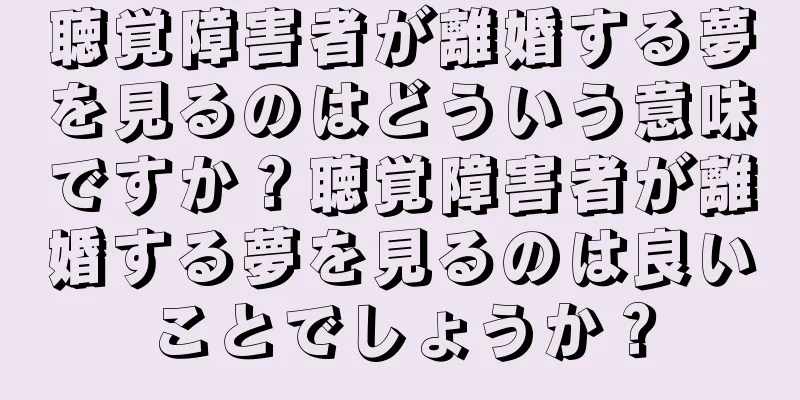 聴覚障害者が離婚する夢を見るのはどういう意味ですか？聴覚障害者が離婚する夢を見るのは良いことでしょうか？