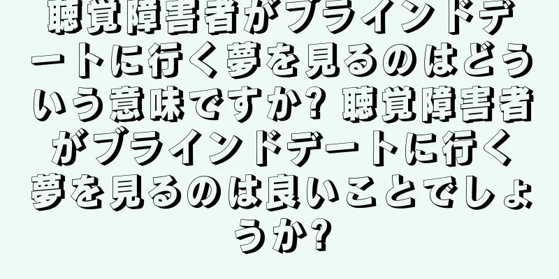 聴覚障害者がブラインドデートに行く夢を見るのはどういう意味ですか? 聴覚障害者がブラインドデートに行く夢を見るのは良いことでしょうか?