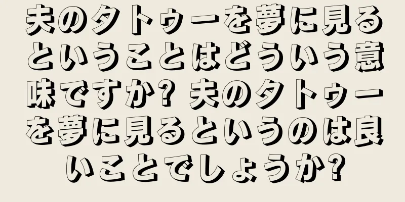 夫のタトゥーを夢に見るということはどういう意味ですか? 夫のタトゥーを夢に見るというのは良いことでしょうか?