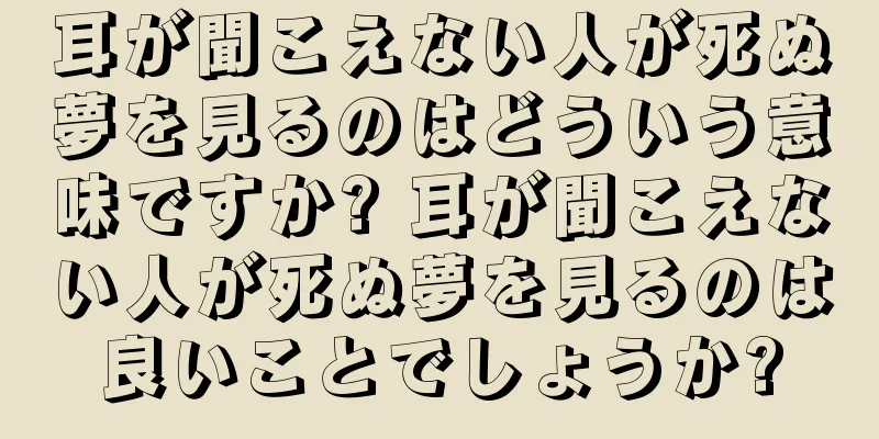 耳が聞こえない人が死ぬ夢を見るのはどういう意味ですか? 耳が聞こえない人が死ぬ夢を見るのは良いことでしょうか?