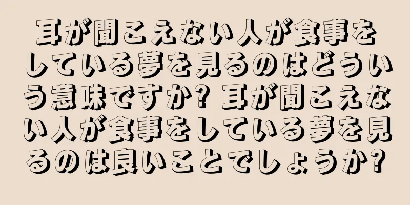 耳が聞こえない人が食事をしている夢を見るのはどういう意味ですか? 耳が聞こえない人が食事をしている夢を見るのは良いことでしょうか?