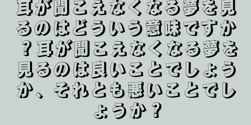 耳が聞こえなくなる夢を見るのはどういう意味ですか？耳が聞こえなくなる夢を見るのは良いことでしょうか、それとも悪いことでしょうか？