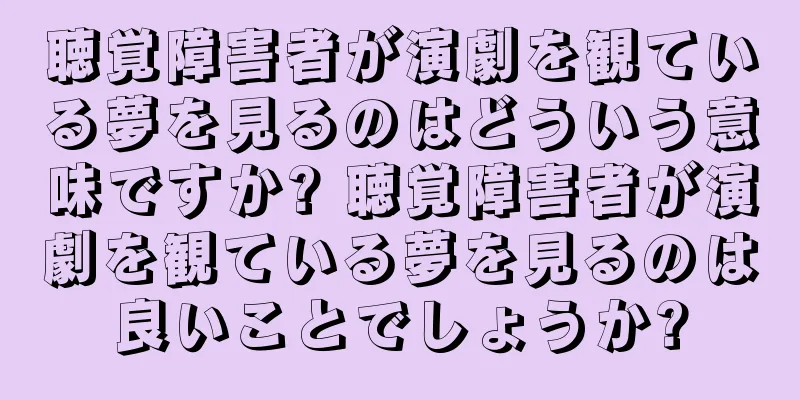 聴覚障害者が演劇を観ている夢を見るのはどういう意味ですか? 聴覚障害者が演劇を観ている夢を見るのは良いことでしょうか?