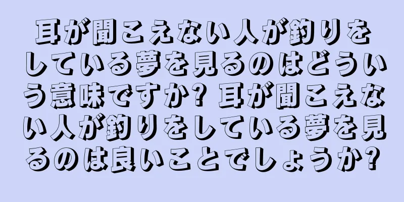 耳が聞こえない人が釣りをしている夢を見るのはどういう意味ですか? 耳が聞こえない人が釣りをしている夢を見るのは良いことでしょうか?