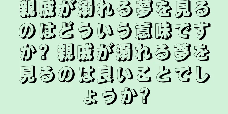 親戚が溺れる夢を見るのはどういう意味ですか? 親戚が溺れる夢を見るのは良いことでしょうか?