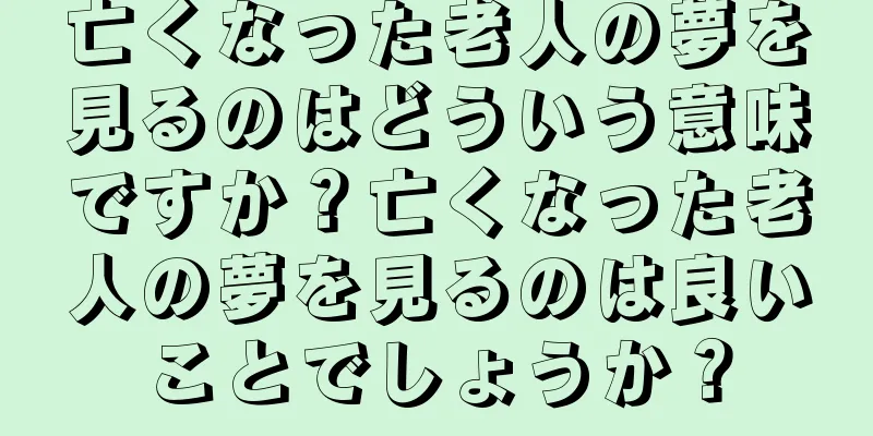 亡くなった老人の夢を見るのはどういう意味ですか？亡くなった老人の夢を見るのは良いことでしょうか？