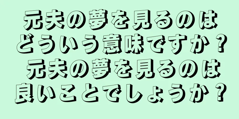 元夫の夢を見るのはどういう意味ですか？ 元夫の夢を見るのは良いことでしょうか？