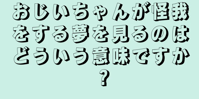 おじいちゃんが怪我をする夢を見るのはどういう意味ですか？