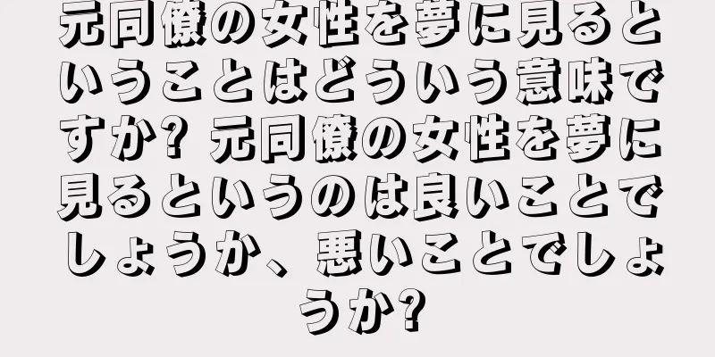 元同僚の女性を夢に見るということはどういう意味ですか? 元同僚の女性を夢に見るというのは良いことでしょうか、悪いことでしょうか?