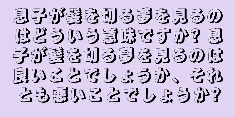 息子が髪を切る夢を見るのはどういう意味ですか? 息子が髪を切る夢を見るのは良いことでしょうか、それとも悪いことでしょうか?