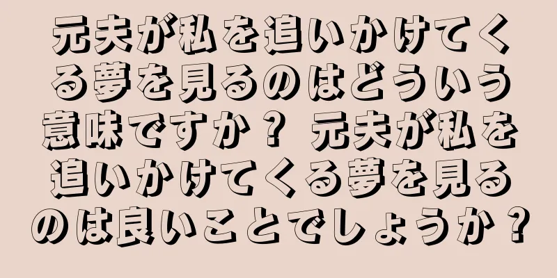 元夫が私を追いかけてくる夢を見るのはどういう意味ですか？ 元夫が私を追いかけてくる夢を見るのは良いことでしょうか？