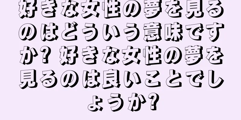 好きな女性の夢を見るのはどういう意味ですか? 好きな女性の夢を見るのは良いことでしょうか?