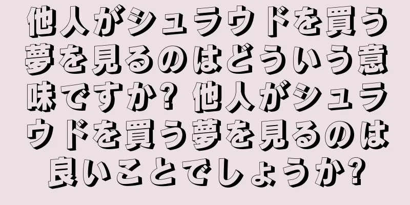 他人がシュラウドを買う夢を見るのはどういう意味ですか? 他人がシュラウドを買う夢を見るのは良いことでしょうか?
