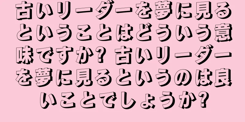 古いリーダーを夢に見るということはどういう意味ですか? 古いリーダーを夢に見るというのは良いことでしょうか?