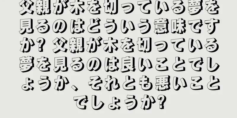 父親が木を切っている夢を見るのはどういう意味ですか? 父親が木を切っている夢を見るのは良いことでしょうか、それとも悪いことでしょうか?