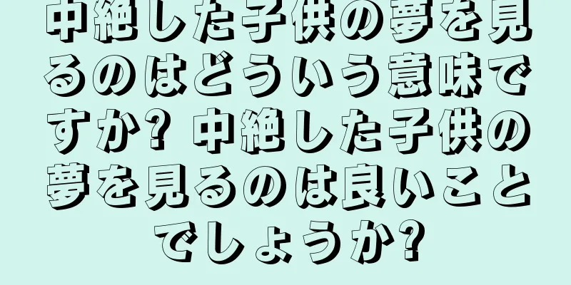 中絶した子供の夢を見るのはどういう意味ですか? 中絶した子供の夢を見るのは良いことでしょうか?