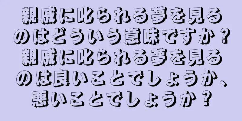 親戚に叱られる夢を見るのはどういう意味ですか？親戚に叱られる夢を見るのは良いことでしょうか、悪いことでしょうか？