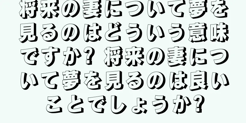 将来の妻について夢を見るのはどういう意味ですか? 将来の妻について夢を見るのは良いことでしょうか?