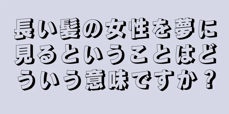 長い髪の女性を夢に見るということはどういう意味ですか？