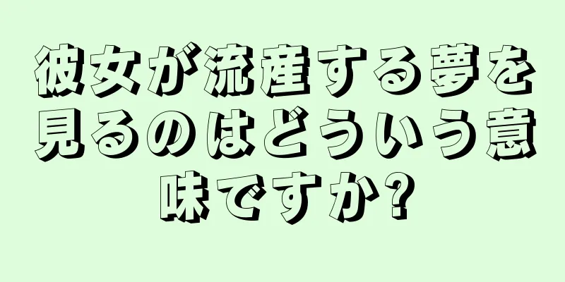 彼女が流産する夢を見るのはどういう意味ですか?