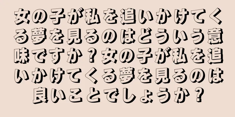 女の子が私を追いかけてくる夢を見るのはどういう意味ですか？女の子が私を追いかけてくる夢を見るのは良いことでしょうか？