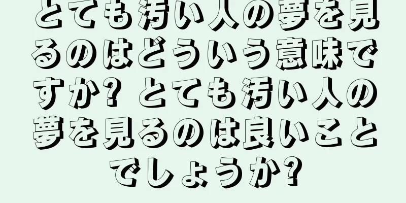 とても汚い人の夢を見るのはどういう意味ですか? とても汚い人の夢を見るのは良いことでしょうか?