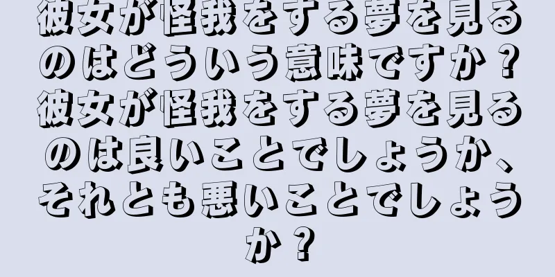 彼女が怪我をする夢を見るのはどういう意味ですか？彼女が怪我をする夢を見るのは良いことでしょうか、それとも悪いことでしょうか？