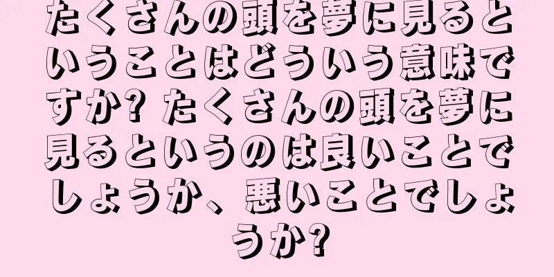 たくさんの頭を夢に見るということはどういう意味ですか? たくさんの頭を夢に見るというのは良いことでしょうか、悪いことでしょうか?