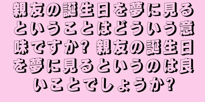 親友の誕生日を夢に見るということはどういう意味ですか? 親友の誕生日を夢に見るというのは良いことでしょうか?