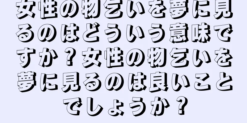 女性の物乞いを夢に見るのはどういう意味ですか？女性の物乞いを夢に見るのは良いことでしょうか？