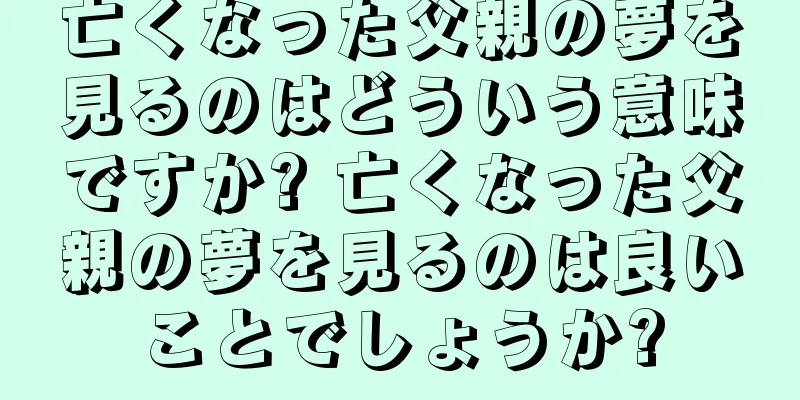 亡くなった父親の夢を見るのはどういう意味ですか? 亡くなった父親の夢を見るのは良いことでしょうか?