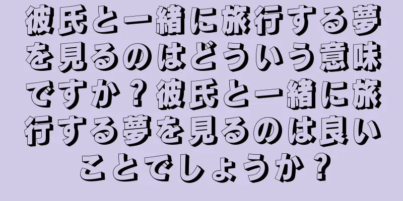 彼氏と一緒に旅行する夢を見るのはどういう意味ですか？彼氏と一緒に旅行する夢を見るのは良いことでしょうか？