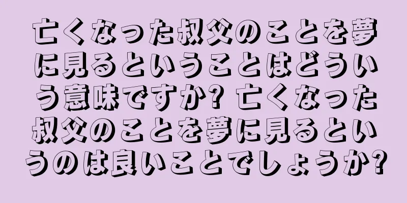 亡くなった叔父のことを夢に見るということはどういう意味ですか? 亡くなった叔父のことを夢に見るというのは良いことでしょうか?