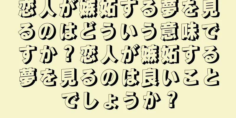 恋人が嫉妬する夢を見るのはどういう意味ですか？恋人が嫉妬する夢を見るのは良いことでしょうか？