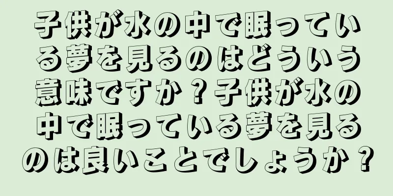 子供が水の中で眠っている夢を見るのはどういう意味ですか？子供が水の中で眠っている夢を見るのは良いことでしょうか？