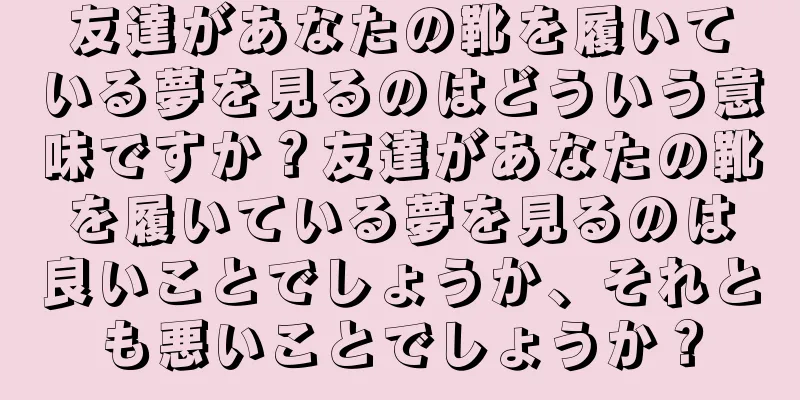 友達があなたの靴を履いている夢を見るのはどういう意味ですか？友達があなたの靴を履いている夢を見るのは良いことでしょうか、それとも悪いことでしょうか？
