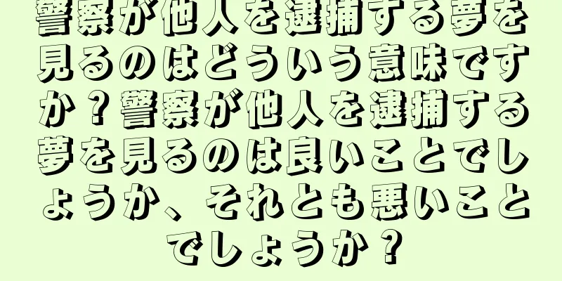 警察が他人を逮捕する夢を見るのはどういう意味ですか？警察が他人を逮捕する夢を見るのは良いことでしょうか、それとも悪いことでしょうか？