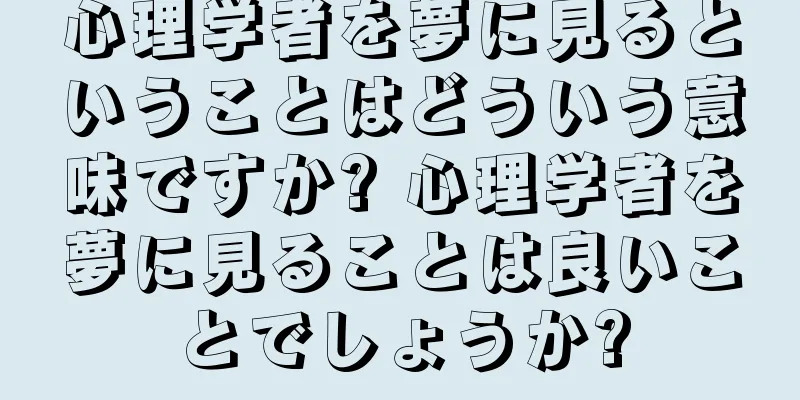 心理学者を夢に見るということはどういう意味ですか? 心理学者を夢に見ることは良いことでしょうか?