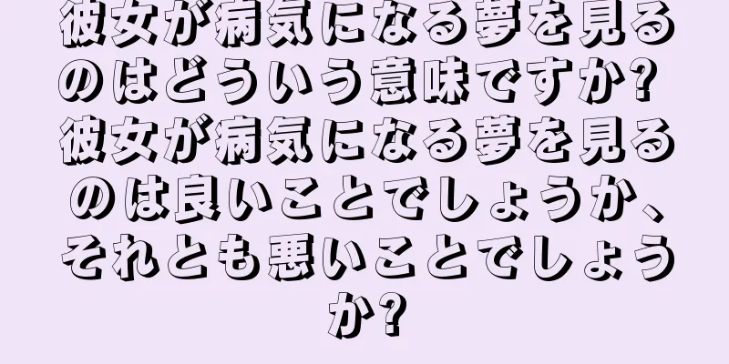 彼女が病気になる夢を見るのはどういう意味ですか? 彼女が病気になる夢を見るのは良いことでしょうか、それとも悪いことでしょうか?