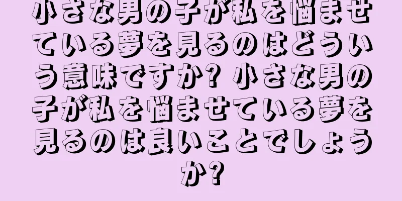 小さな男の子が私を悩ませている夢を見るのはどういう意味ですか? 小さな男の子が私を悩ませている夢を見るのは良いことでしょうか?