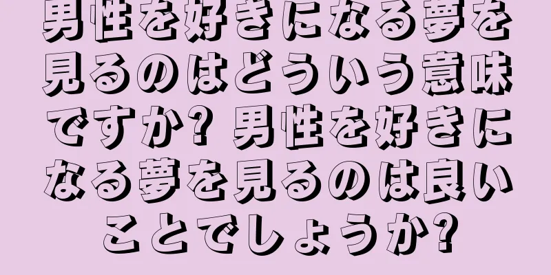 男性を好きになる夢を見るのはどういう意味ですか? 男性を好きになる夢を見るのは良いことでしょうか?