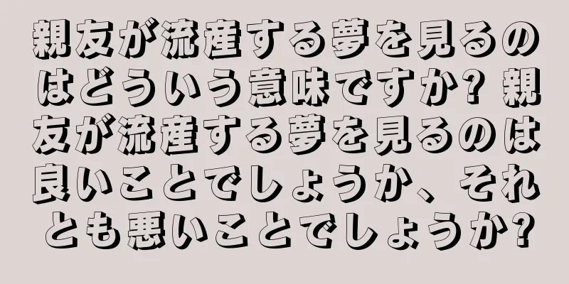 親友が流産する夢を見るのはどういう意味ですか? 親友が流産する夢を見るのは良いことでしょうか、それとも悪いことでしょうか?