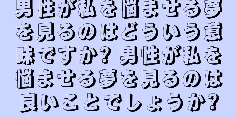男性が私を悩ませる夢を見るのはどういう意味ですか? 男性が私を悩ませる夢を見るのは良いことでしょうか?