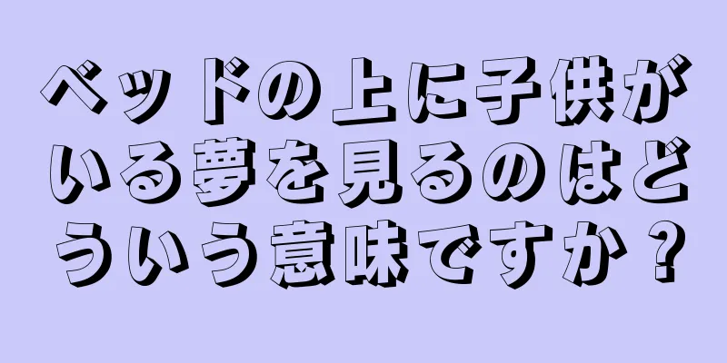 ベッドの上に子供がいる夢を見るのはどういう意味ですか？