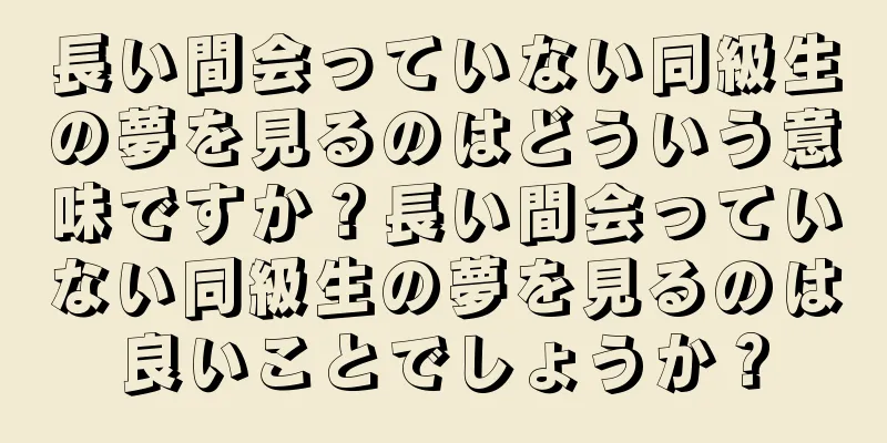 長い間会っていない同級生の夢を見るのはどういう意味ですか？長い間会っていない同級生の夢を見るのは良いことでしょうか？