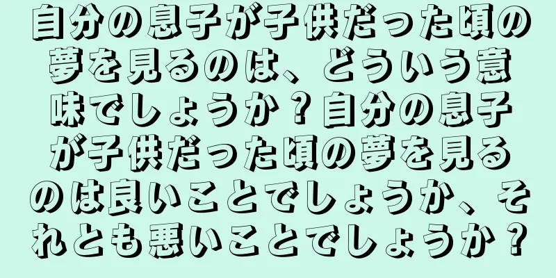 自分の息子が子供だった頃の夢を見るのは、どういう意味でしょうか？自分の息子が子供だった頃の夢を見るのは良いことでしょうか、それとも悪いことでしょうか？