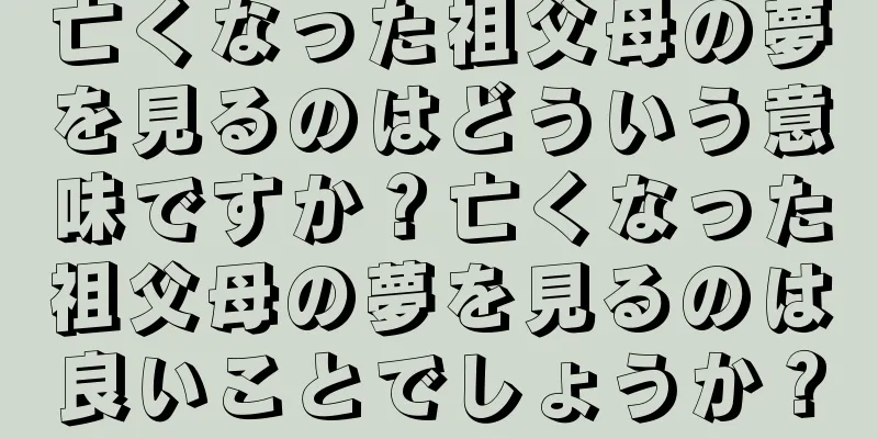 亡くなった祖父母の夢を見るのはどういう意味ですか？亡くなった祖父母の夢を見るのは良いことでしょうか？