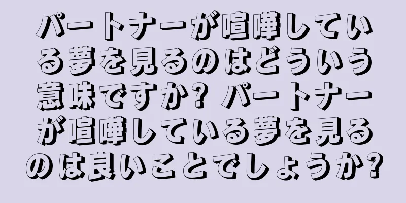 パートナーが喧嘩している夢を見るのはどういう意味ですか? パートナーが喧嘩している夢を見るのは良いことでしょうか?
