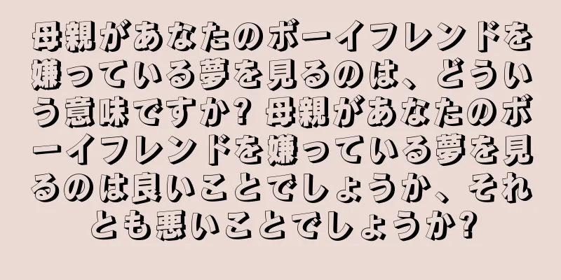 母親があなたのボーイフレンドを嫌っている夢を見るのは、どういう意味ですか? 母親があなたのボーイフレンドを嫌っている夢を見るのは良いことでしょうか、それとも悪いことでしょうか?